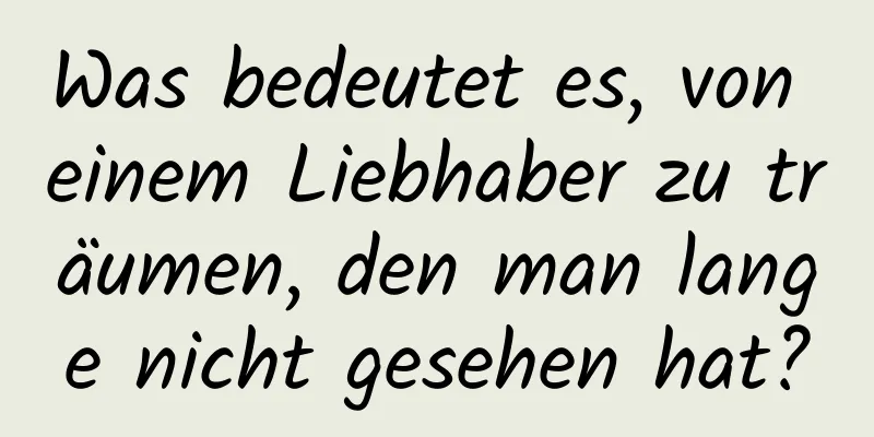 Was bedeutet es, von einem Liebhaber zu träumen, den man lange nicht gesehen hat?