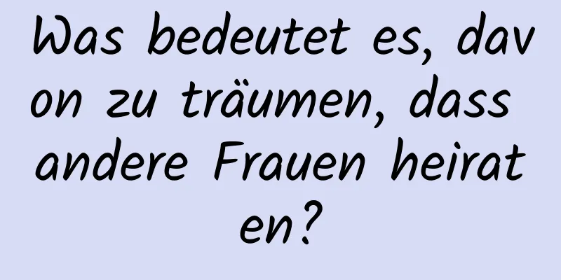 Was bedeutet es, davon zu träumen, dass andere Frauen heiraten?