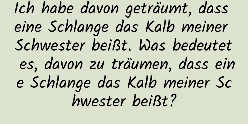 Ich habe davon geträumt, dass eine Schlange das Kalb meiner Schwester beißt. Was bedeutet es, davon zu träumen, dass eine Schlange das Kalb meiner Schwester beißt?