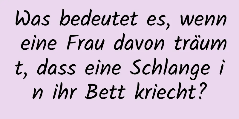 Was bedeutet es, wenn eine Frau davon träumt, dass eine Schlange in ihr Bett kriecht?