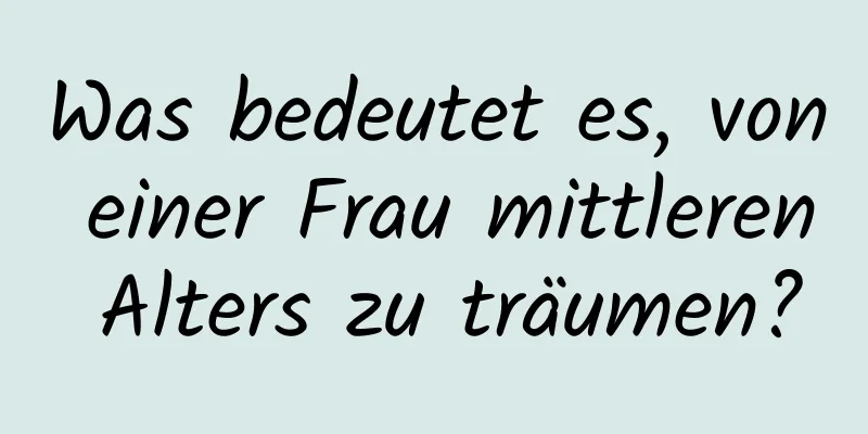 Was bedeutet es, von einer Frau mittleren Alters zu träumen?