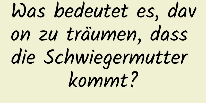 Was bedeutet es, davon zu träumen, dass die Schwiegermutter kommt?