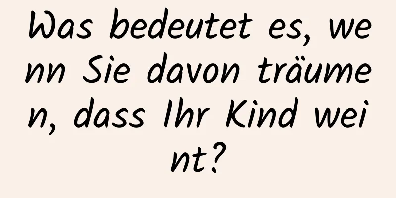 Was bedeutet es, wenn Sie davon träumen, dass Ihr Kind weint?