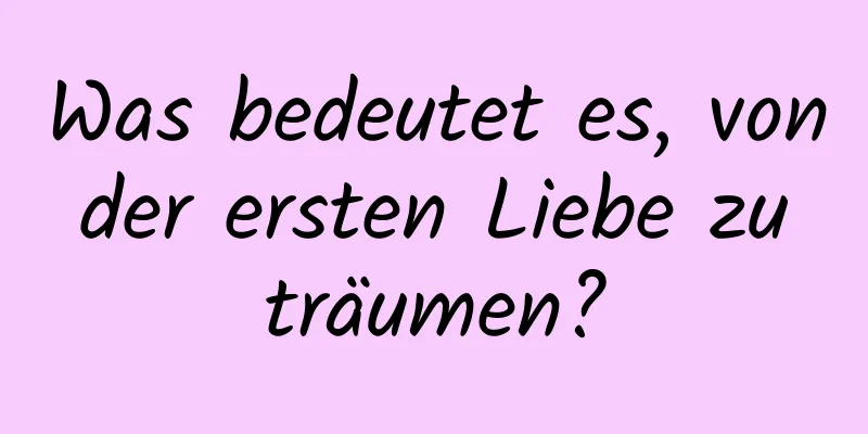 Was bedeutet es, von der ersten Liebe zu träumen?