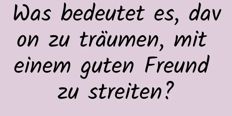 Was bedeutet es, davon zu träumen, mit einem guten Freund zu streiten?