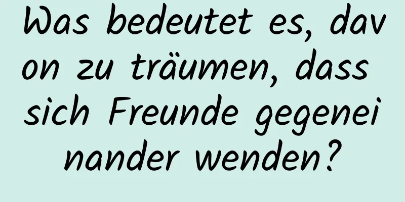 Was bedeutet es, davon zu träumen, dass sich Freunde gegeneinander wenden?