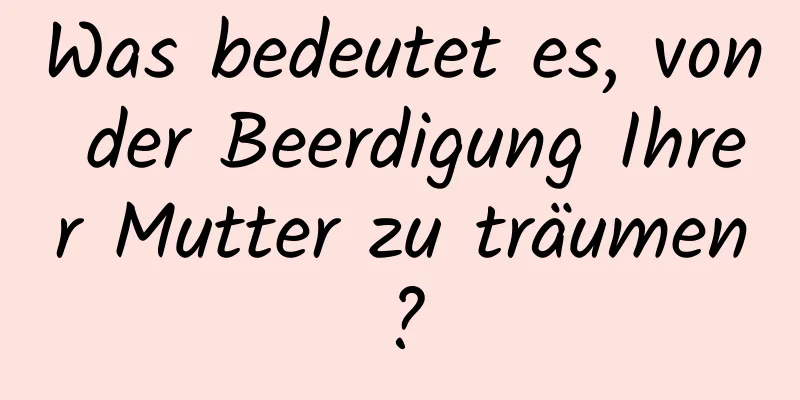 Was bedeutet es, von der Beerdigung Ihrer Mutter zu träumen?