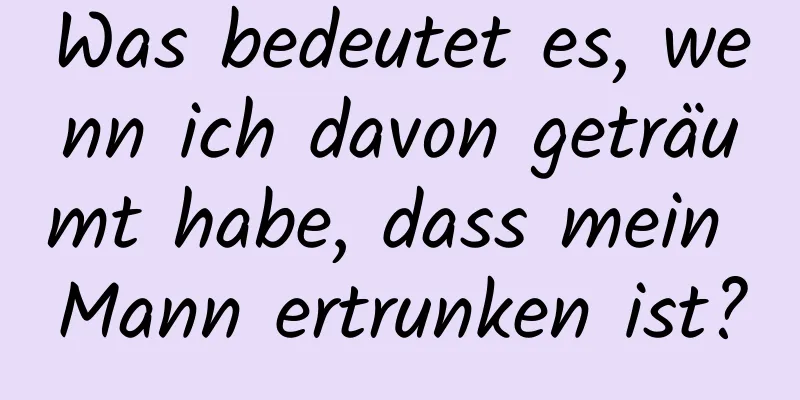 Was bedeutet es, wenn ich davon geträumt habe, dass mein Mann ertrunken ist?