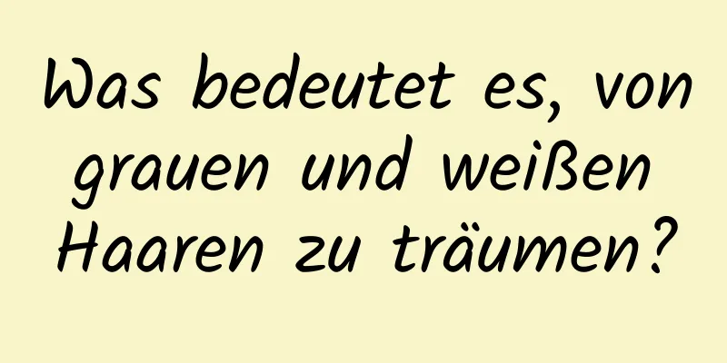 Was bedeutet es, von grauen und weißen Haaren zu träumen?