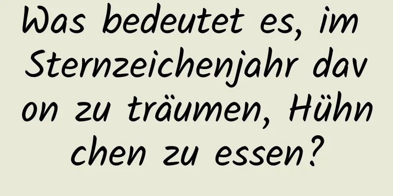 Was bedeutet es, im Sternzeichenjahr davon zu träumen, Hühnchen zu essen?