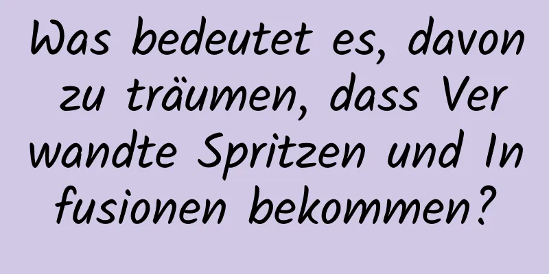 Was bedeutet es, davon zu träumen, dass Verwandte Spritzen und Infusionen bekommen?