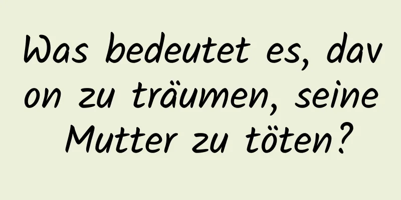 Was bedeutet es, davon zu träumen, seine Mutter zu töten?