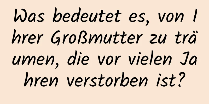 Was bedeutet es, von Ihrer Großmutter zu träumen, die vor vielen Jahren verstorben ist?