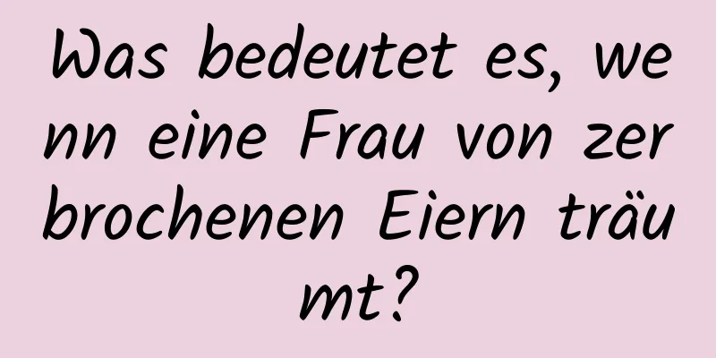 Was bedeutet es, wenn eine Frau von zerbrochenen Eiern träumt?