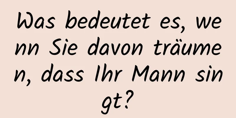 Was bedeutet es, wenn Sie davon träumen, dass Ihr Mann singt?