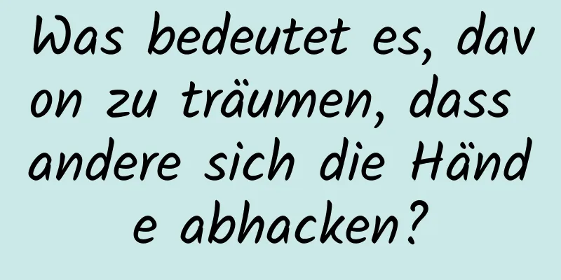 Was bedeutet es, davon zu träumen, dass andere sich die Hände abhacken?