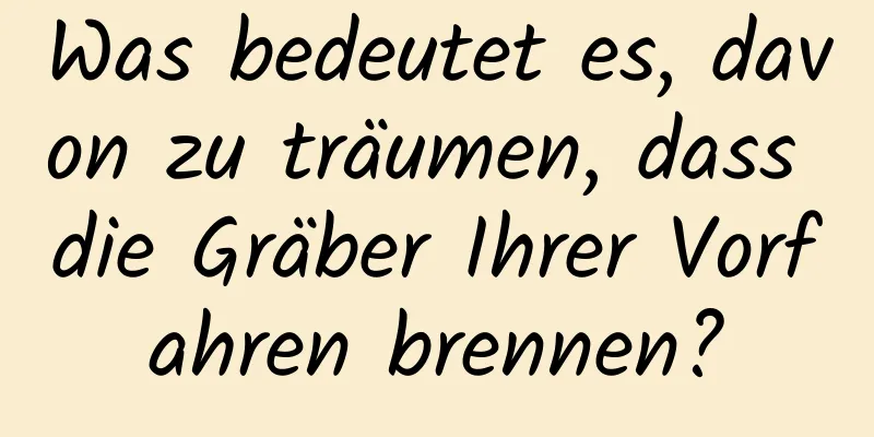 Was bedeutet es, davon zu träumen, dass die Gräber Ihrer Vorfahren brennen?