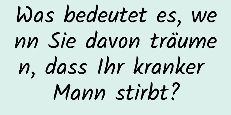 Was bedeutet es, wenn Sie davon träumen, dass Ihr kranker Mann stirbt?