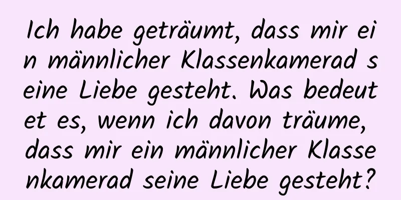 Ich habe geträumt, dass mir ein männlicher Klassenkamerad seine Liebe gesteht. Was bedeutet es, wenn ich davon träume, dass mir ein männlicher Klassenkamerad seine Liebe gesteht?