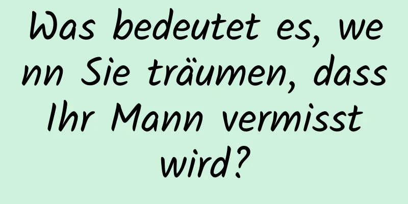 Was bedeutet es, wenn Sie träumen, dass Ihr Mann vermisst wird?