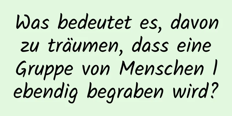 Was bedeutet es, davon zu träumen, dass eine Gruppe von Menschen lebendig begraben wird?