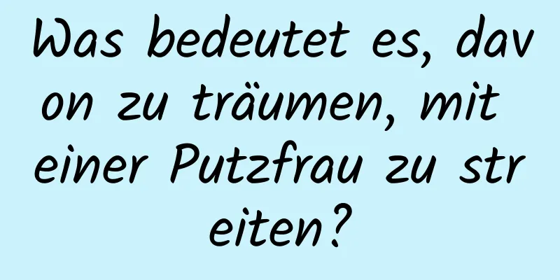 Was bedeutet es, davon zu träumen, mit einer Putzfrau zu streiten?