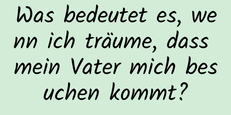 Was bedeutet es, wenn ich träume, dass mein Vater mich besuchen kommt?