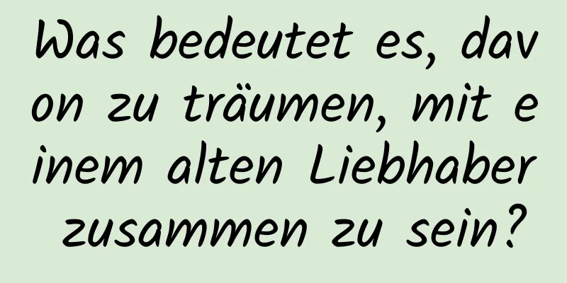 Was bedeutet es, davon zu träumen, mit einem alten Liebhaber zusammen zu sein?