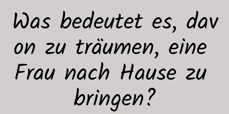 Was bedeutet es, davon zu träumen, eine Frau nach Hause zu bringen?