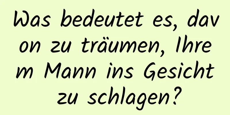 Was bedeutet es, davon zu träumen, Ihrem Mann ins Gesicht zu schlagen?