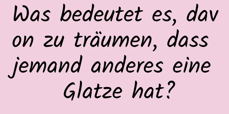 Was bedeutet es, davon zu träumen, dass jemand anderes eine Glatze hat?