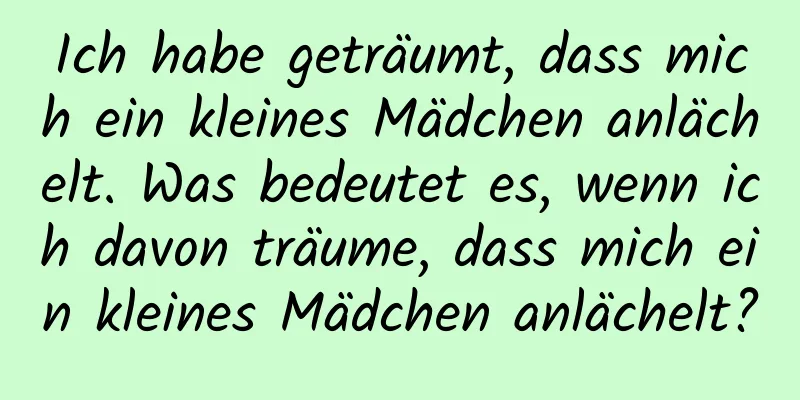 Ich habe geträumt, dass mich ein kleines Mädchen anlächelt. Was bedeutet es, wenn ich davon träume, dass mich ein kleines Mädchen anlächelt?