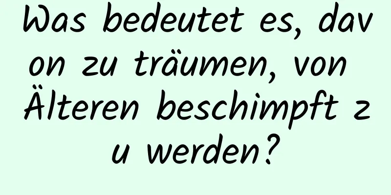 Was bedeutet es, davon zu träumen, von Älteren beschimpft zu werden?