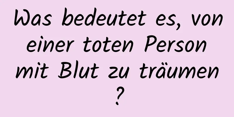 Was bedeutet es, von einer toten Person mit Blut zu träumen?