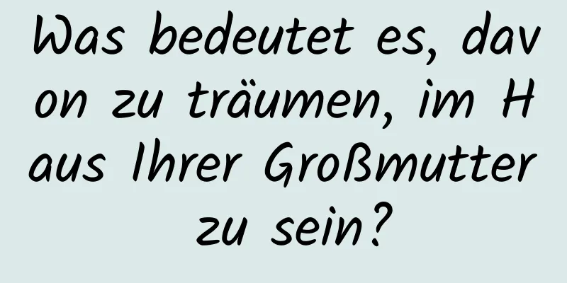 Was bedeutet es, davon zu träumen, im Haus Ihrer Großmutter zu sein?