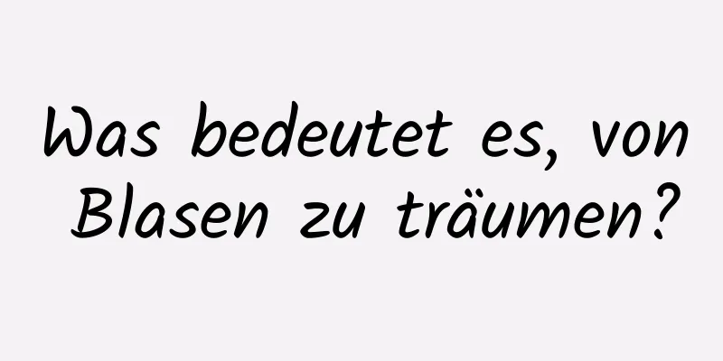 Was bedeutet es, von Blasen zu träumen?