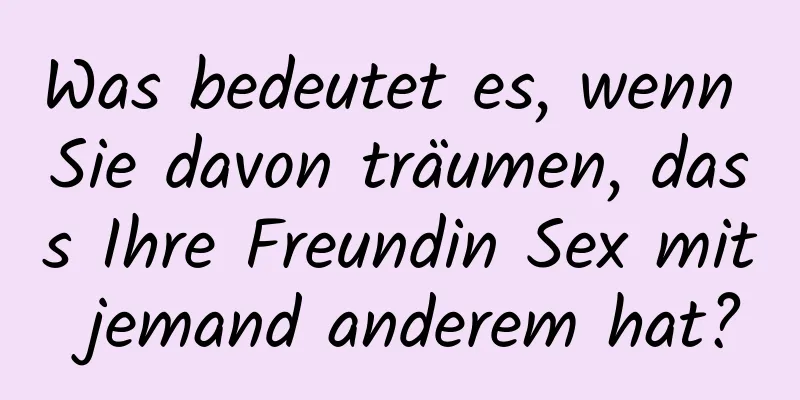 Was bedeutet es, wenn Sie davon träumen, dass Ihre Freundin Sex mit jemand anderem hat?