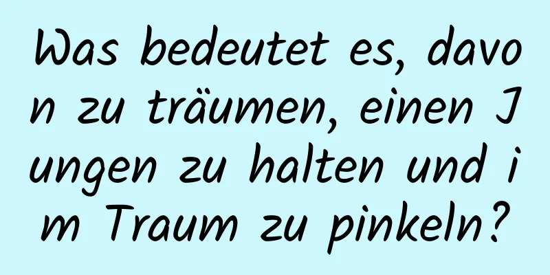 Was bedeutet es, davon zu träumen, einen Jungen zu halten und im Traum zu pinkeln?