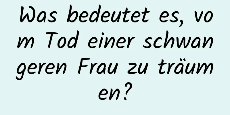 Was bedeutet es, vom Tod einer schwangeren Frau zu träumen?