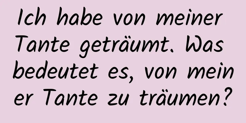 Ich habe von meiner Tante geträumt. Was bedeutet es, von meiner Tante zu träumen?