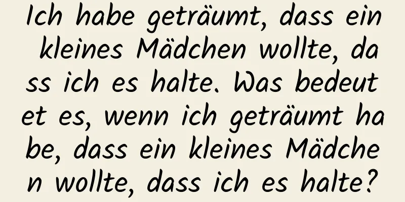 Ich habe geträumt, dass ein kleines Mädchen wollte, dass ich es halte. Was bedeutet es, wenn ich geträumt habe, dass ein kleines Mädchen wollte, dass ich es halte?