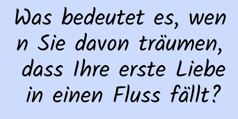 Was bedeutet es, wenn Sie davon träumen, dass Ihre erste Liebe in einen Fluss fällt?