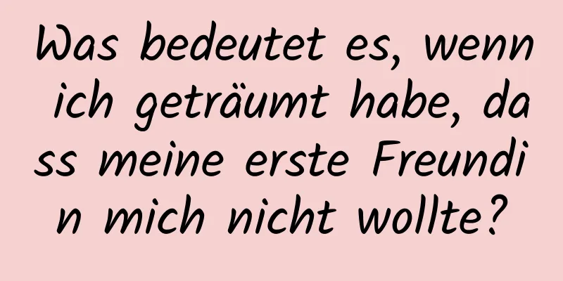 Was bedeutet es, wenn ich geträumt habe, dass meine erste Freundin mich nicht wollte?