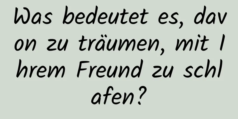 Was bedeutet es, davon zu träumen, mit Ihrem Freund zu schlafen?