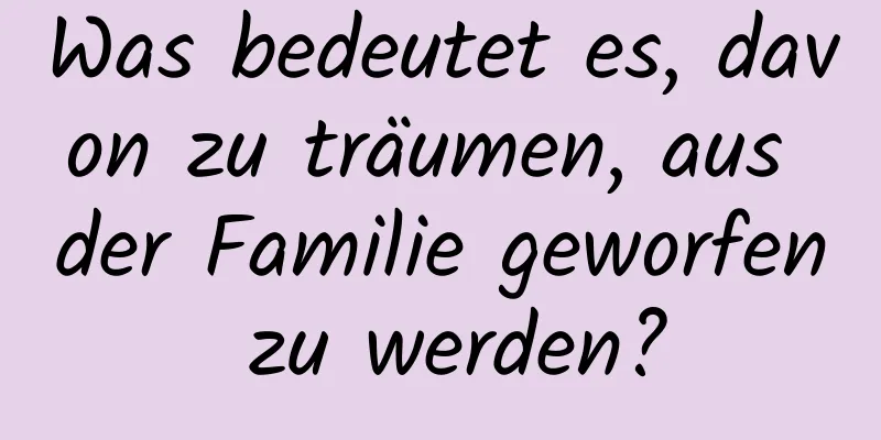 Was bedeutet es, davon zu träumen, aus der Familie geworfen zu werden?