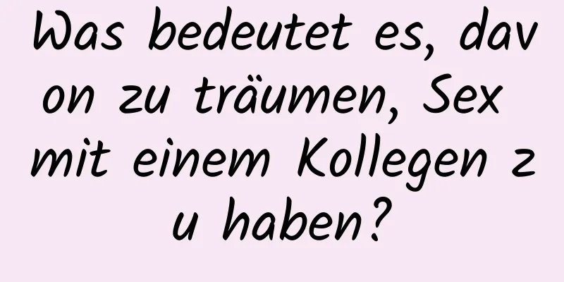 Was bedeutet es, davon zu träumen, Sex mit einem Kollegen zu haben?