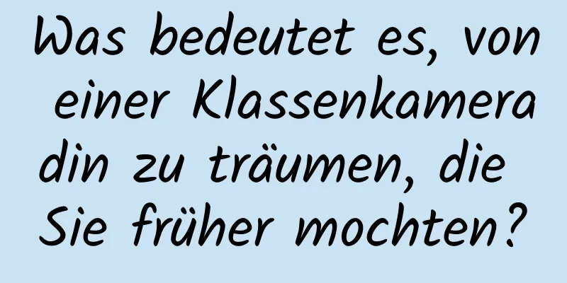 Was bedeutet es, von einer Klassenkameradin zu träumen, die Sie früher mochten?