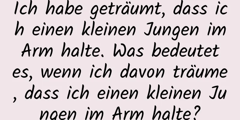 Ich habe geträumt, dass ich einen kleinen Jungen im Arm halte. Was bedeutet es, wenn ich davon träume, dass ich einen kleinen Jungen im Arm halte?