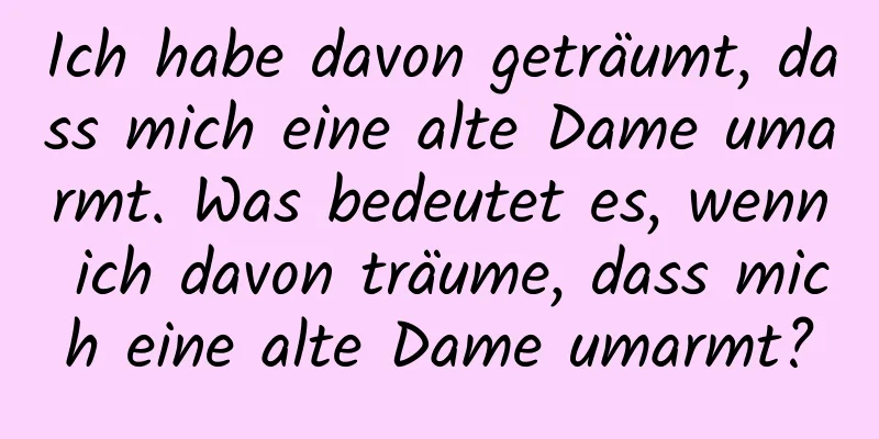 Ich habe davon geträumt, dass mich eine alte Dame umarmt. Was bedeutet es, wenn ich davon träume, dass mich eine alte Dame umarmt?