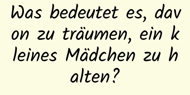 Was bedeutet es, davon zu träumen, ein kleines Mädchen zu halten?